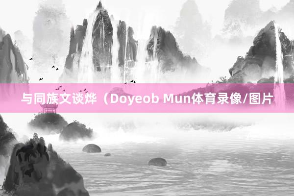 与同族文谈烨（Doyeob Mun体育录像/图片