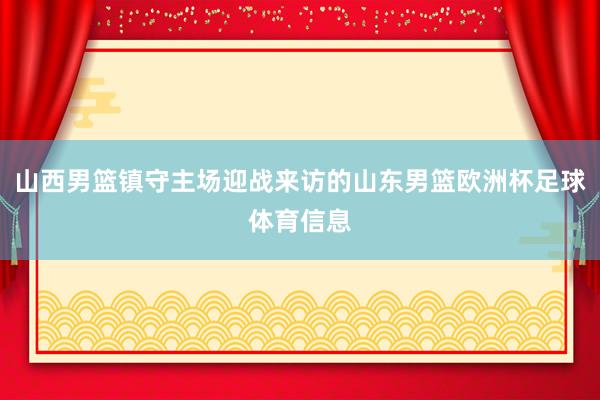 山西男篮镇守主场迎战来访的山东男篮欧洲杯足球体育信息