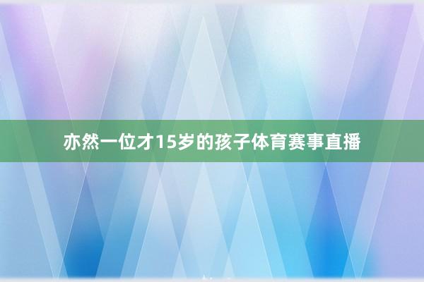 亦然一位才15岁的孩子体育赛事直播