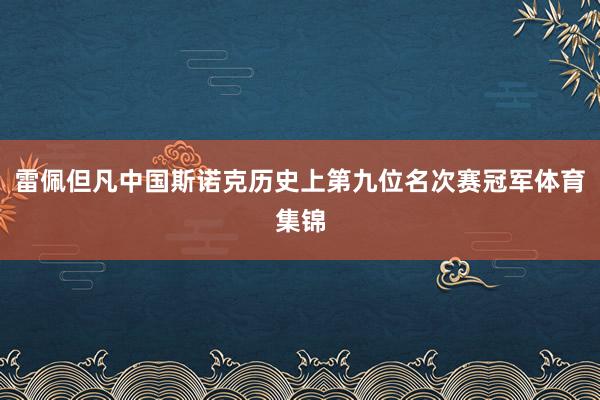 雷佩但凡中国斯诺克历史上第九位名次赛冠军体育集锦