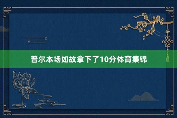 普尔本场如故拿下了10分体育集锦