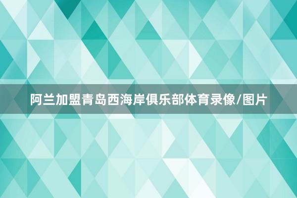 阿兰加盟青岛西海岸俱乐部体育录像/图片