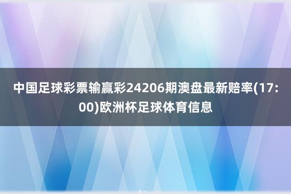 中国足球彩票输赢彩24206期澳盘最新赔率(17:00)欧洲杯足球体育信息