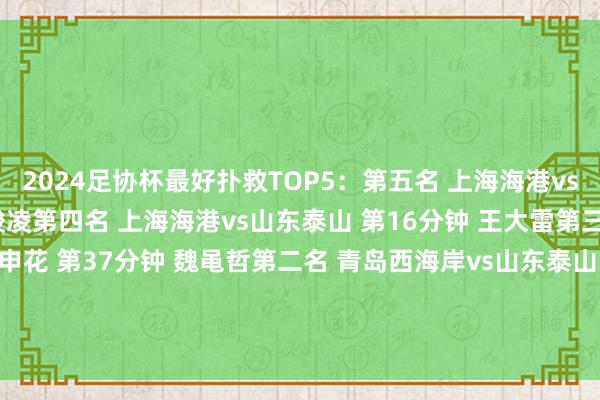 2024足协杯最好扑救TOP5：第五名 上海海港vs上海申花 第60分钟 颜骏凌第四名 上海海港vs山东泰山 第16分钟 王大雷第三名 深圳新鹏城vs上海申花 第37分钟 魏黾哲第二名 青岛西海岸vs山东泰山 第59分钟 于金永第又名 上海申花vs北京国安 第16分钟 鲍亚雄    欧洲杯足球体育信息