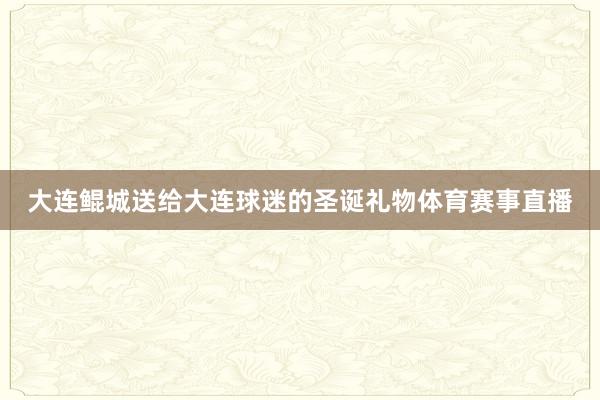 大连鲲城送给大连球迷的圣诞礼物体育赛事直播