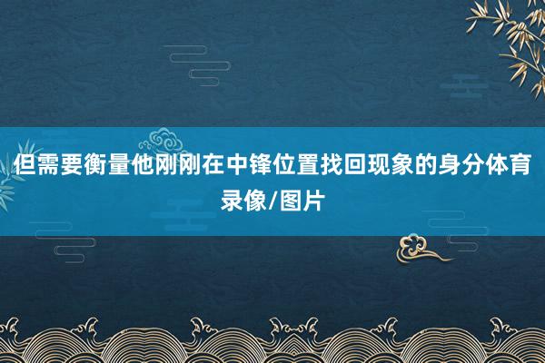 但需要衡量他刚刚在中锋位置找回现象的身分体育录像/图片