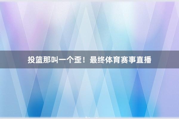 投篮那叫一个歪！最终体育赛事直播