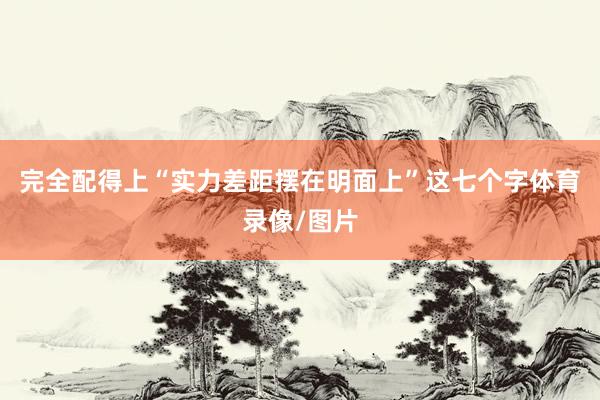 完全配得上“实力差距摆在明面上”这七个字体育录像/图片