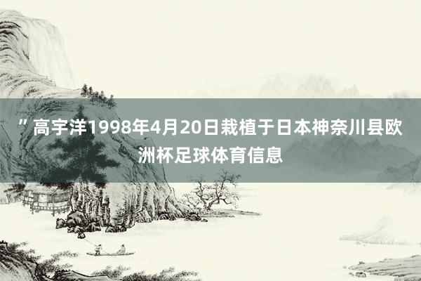 ”高宇洋1998年4月20日栽植于日本神奈川县欧洲杯足球体育信息