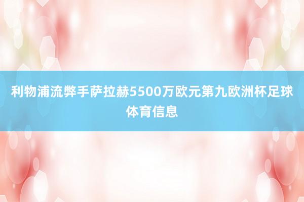 利物浦流弊手萨拉赫5500万欧元第九欧洲杯足球体育信息