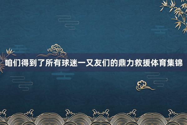 咱们得到了所有球迷一又友们的鼎力救援体育集锦