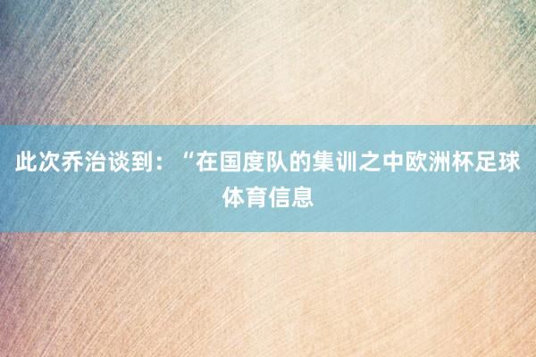 此次乔治谈到：“在国度队的集训之中欧洲杯足球体育信息