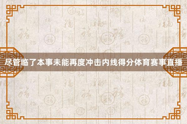 尽管临了本事未能再度冲击内线得分体育赛事直播