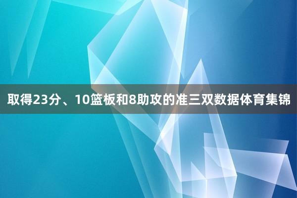 取得23分、10篮板和8助攻的准三双数据体育集锦