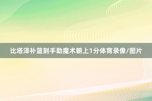 比塔泽补篮到手助魔术朝上1分体育录像/图片