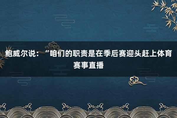 鲍威尔说：“咱们的职责是在季后赛迎头赶上体育赛事直播