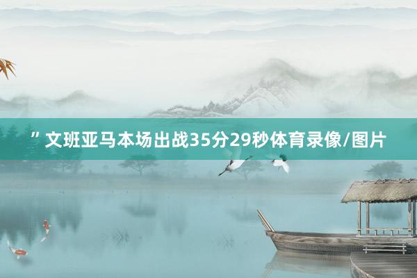 ”文班亚马本场出战35分29秒体育录像/图片