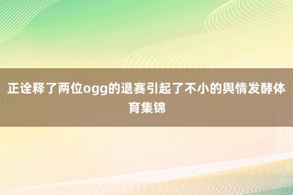 正诠释了两位ogg的退赛引起了不小的舆情发酵体育集锦