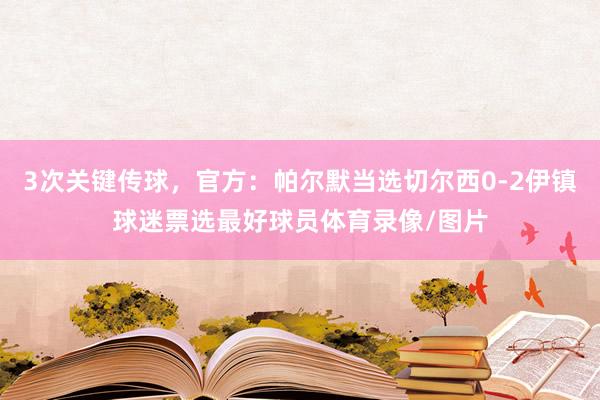 3次关键传球，官方：帕尔默当选切尔西0-2伊镇球迷票选最好球员体育录像/图片