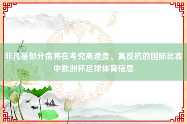 非凡是部分宿将在考究高速度、高反抗的国际比赛中欧洲杯足球体育信息