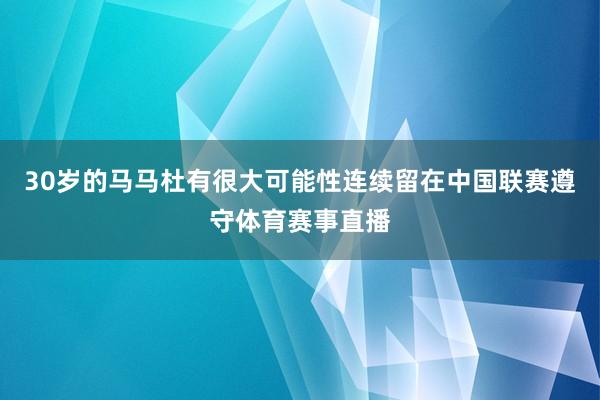 30岁的马马杜有很大可能性连续留在中国联赛遵守体育赛事直播