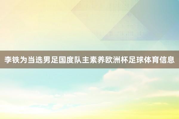 李铁为当选男足国度队主素养欧洲杯足球体育信息