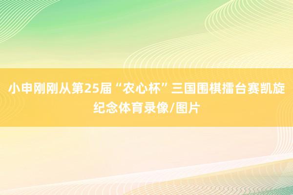 小申刚刚从第25届“农心杯”三国围棋擂台赛凯旋纪念体育录像/图片