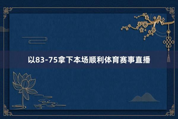 以83-75拿下本场顺利体育赛事直播