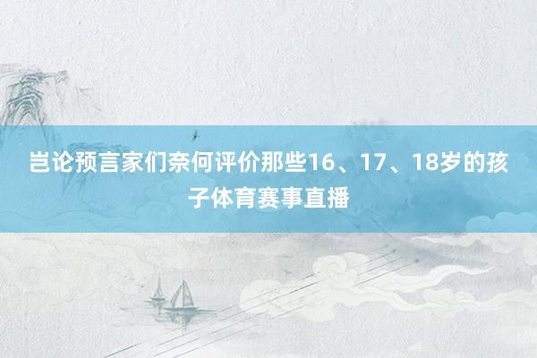 岂论预言家们奈何评价那些16、17、18岁的孩子体育赛事直播