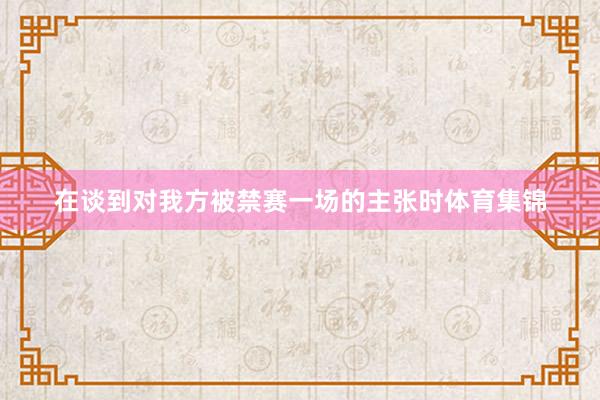 在谈到对我方被禁赛一场的主张时体育集锦