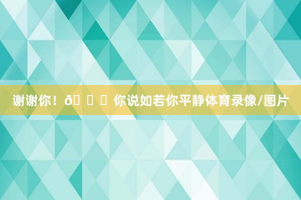 谢谢你！🏁你说如若你平静体育录像/图片