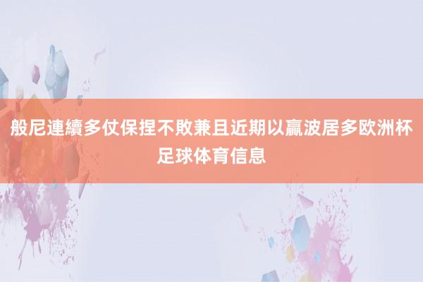 般尼連續多仗保捏不敗兼且近期以贏波居多欧洲杯足球体育信息