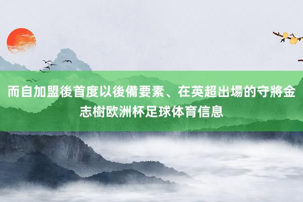 而自加盟後首度以後備要素、在英超出場的守將金志樹欧洲杯足球体育信息