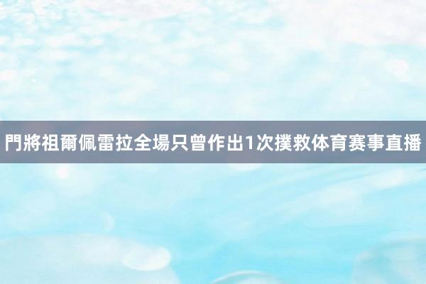 門將祖爾佩雷拉全場只曾作出1次撲救体育赛事直播