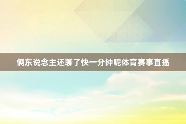 俩东说念主还聊了快一分钟呢体育赛事直播