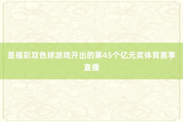 是福彩双色球游戏开出的第45个亿元奖体育赛事直播