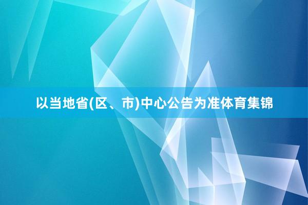 以当地省(区、市)中心公告为准体育集锦