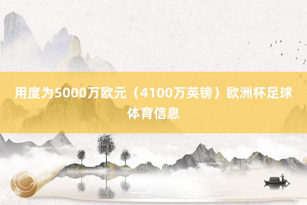 用度为5000万欧元（4100万英镑）欧洲杯足球体育信息