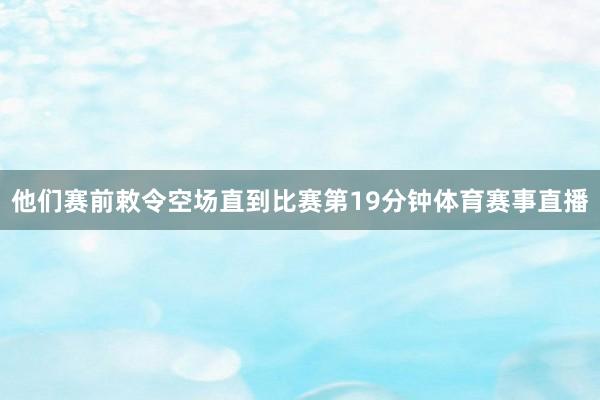 他们赛前敕令空场直到比赛第19分钟体育赛事直播