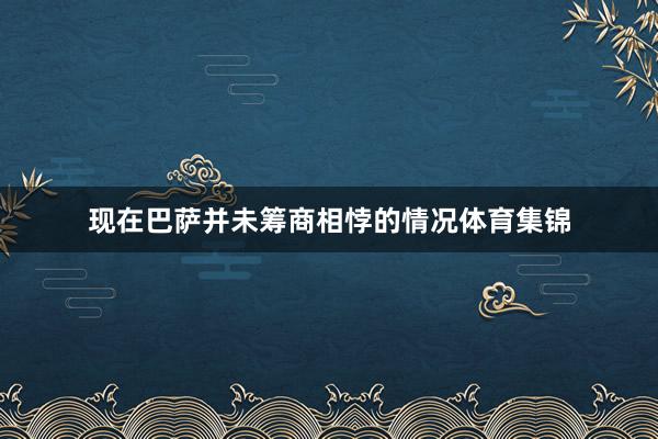 现在巴萨并未筹商相悖的情况体育集锦