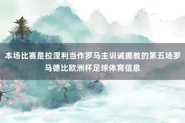 本场比赛是拉涅利当作罗马主训诫握教的第五场罗马德比欧洲杯足球体育信息