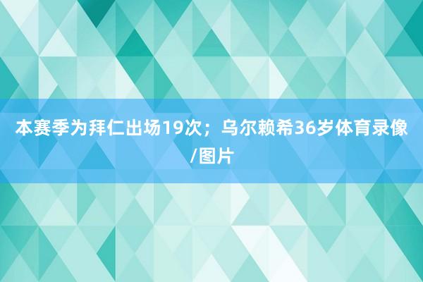 本赛季为拜仁出场19次；乌尔赖希36岁体育录像/图片