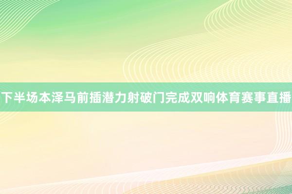 下半场本泽马前插潜力射破门完成双响体育赛事直播