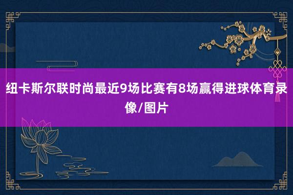 纽卡斯尔联时尚最近9场比赛有8场赢得进球体育录像/图片