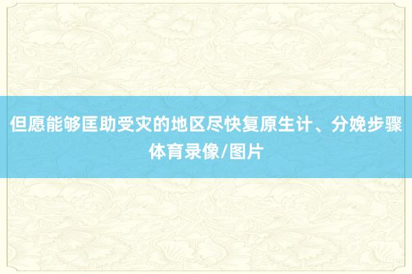 但愿能够匡助受灾的地区尽快复原生计、分娩步骤体育录像/图片