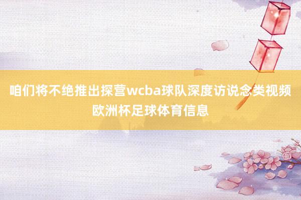 咱们将不绝推出探营wcba球队深度访说念类视频欧洲杯足球体育信息