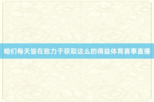 咱们每天皆在致力于获取这么的得益体育赛事直播