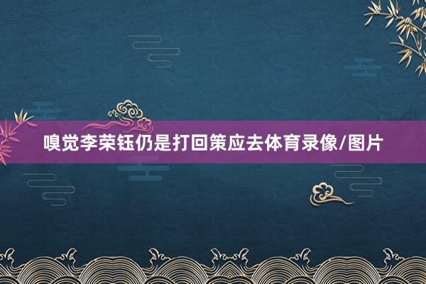 嗅觉李荣钰仍是打回策应去体育录像/图片