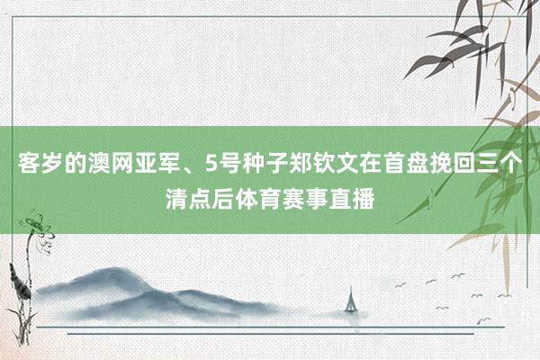 客岁的澳网亚军、5号种子郑钦文在首盘挽回三个清点后体育赛事直播