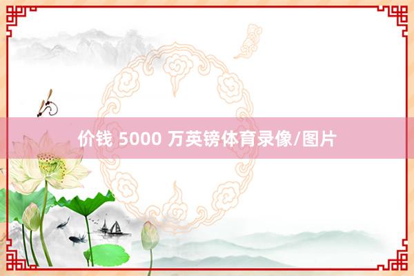 价钱 5000 万英镑体育录像/图片